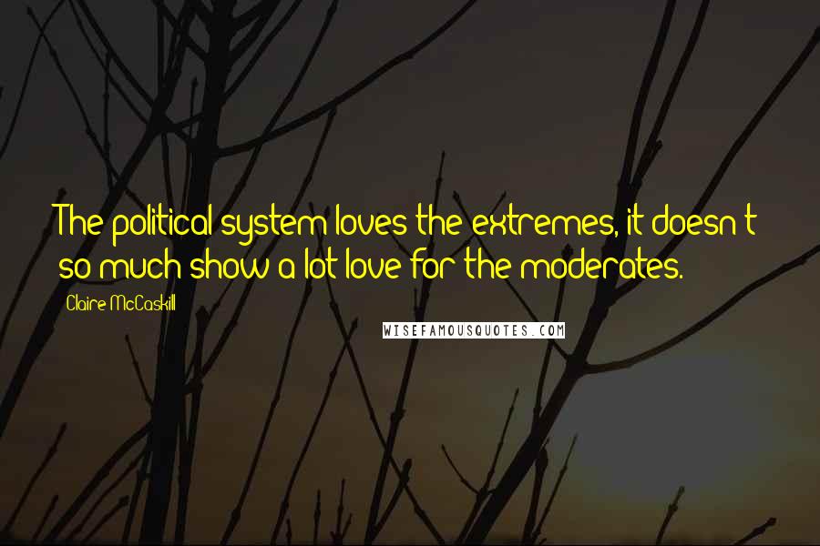 Claire McCaskill Quotes: The political system loves the extremes, it doesn't so much show a lot love for the moderates.