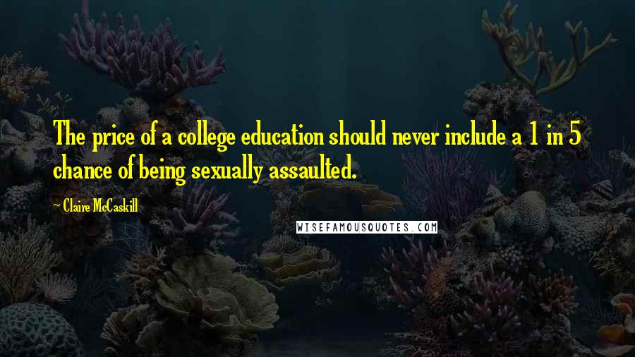 Claire McCaskill Quotes: The price of a college education should never include a 1 in 5 chance of being sexually assaulted.