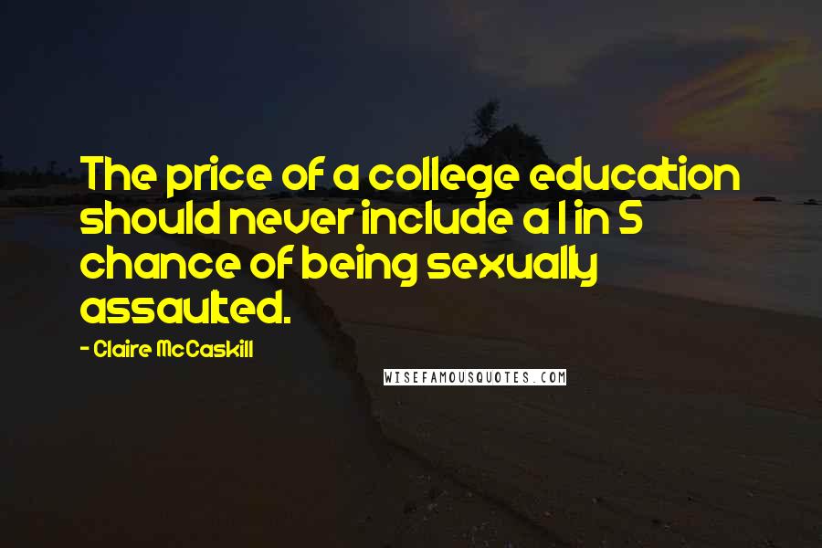 Claire McCaskill Quotes: The price of a college education should never include a 1 in 5 chance of being sexually assaulted.