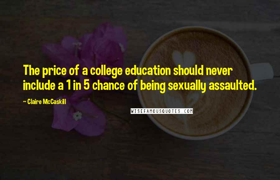 Claire McCaskill Quotes: The price of a college education should never include a 1 in 5 chance of being sexually assaulted.