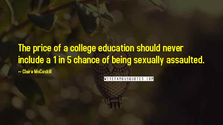 Claire McCaskill Quotes: The price of a college education should never include a 1 in 5 chance of being sexually assaulted.