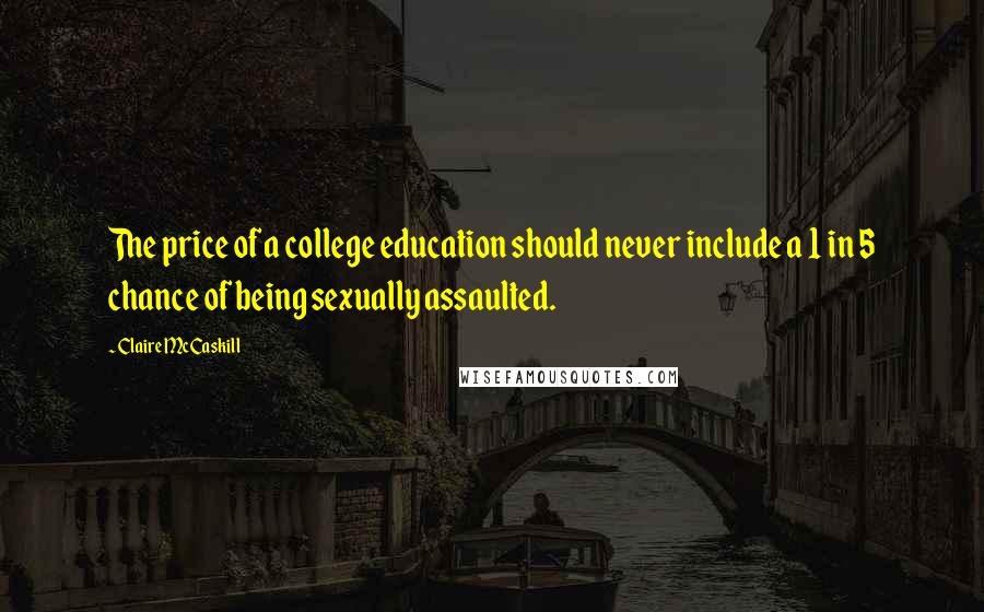 Claire McCaskill Quotes: The price of a college education should never include a 1 in 5 chance of being sexually assaulted.