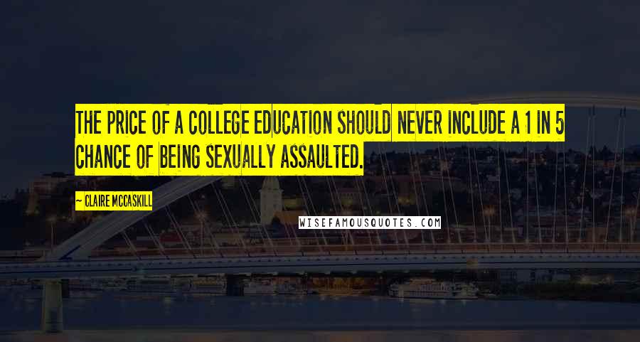 Claire McCaskill Quotes: The price of a college education should never include a 1 in 5 chance of being sexually assaulted.