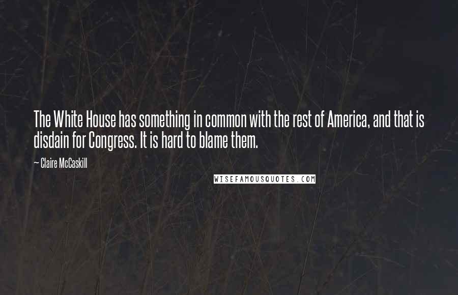 Claire McCaskill Quotes: The White House has something in common with the rest of America, and that is disdain for Congress. It is hard to blame them.