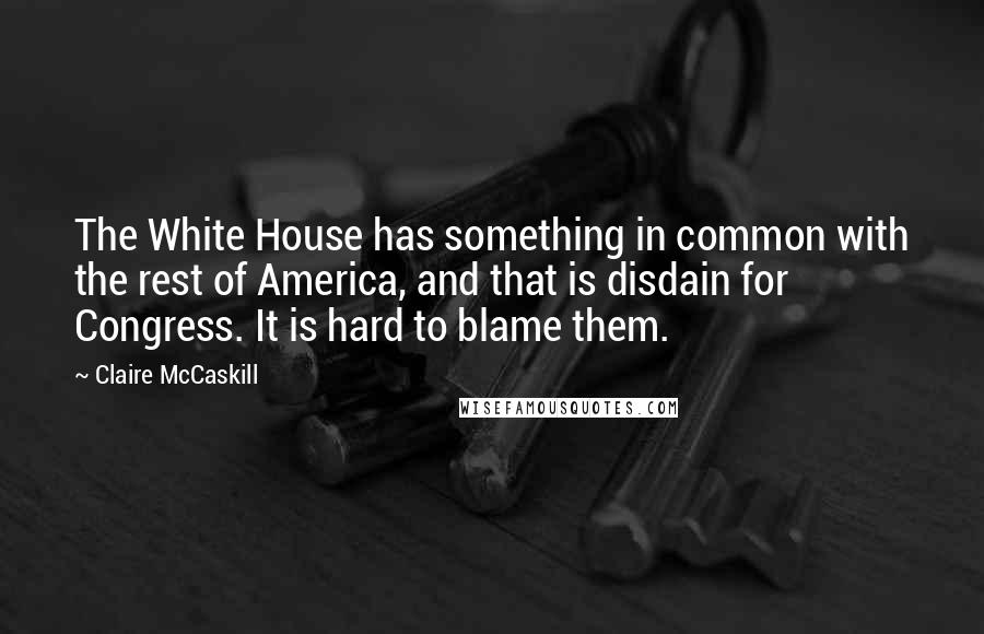 Claire McCaskill Quotes: The White House has something in common with the rest of America, and that is disdain for Congress. It is hard to blame them.