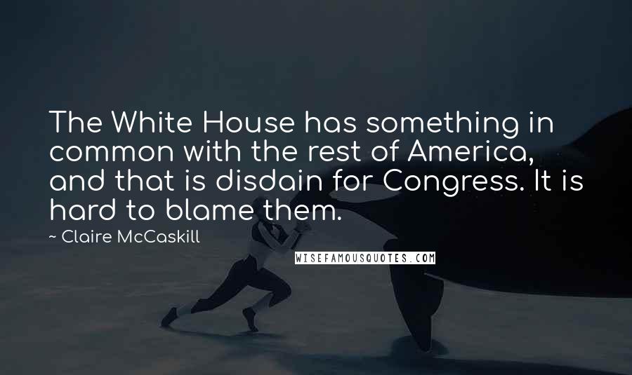 Claire McCaskill Quotes: The White House has something in common with the rest of America, and that is disdain for Congress. It is hard to blame them.