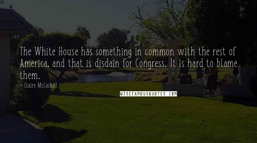 Claire McCaskill Quotes: The White House has something in common with the rest of America, and that is disdain for Congress. It is hard to blame them.