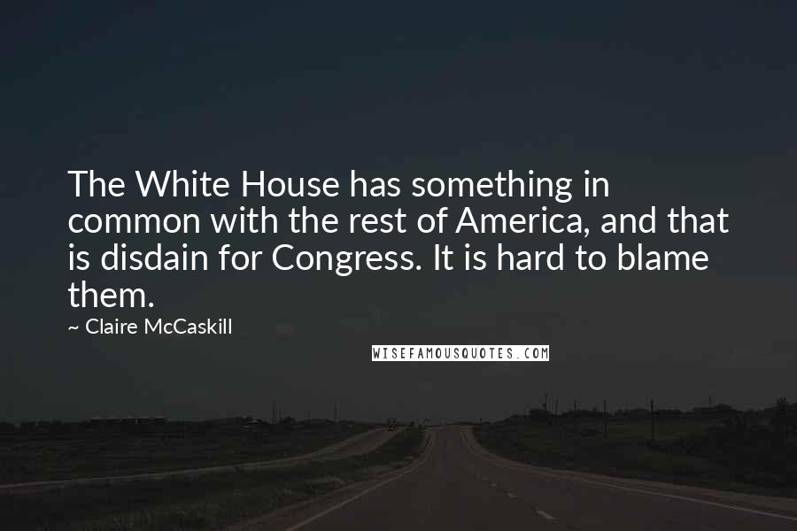 Claire McCaskill Quotes: The White House has something in common with the rest of America, and that is disdain for Congress. It is hard to blame them.