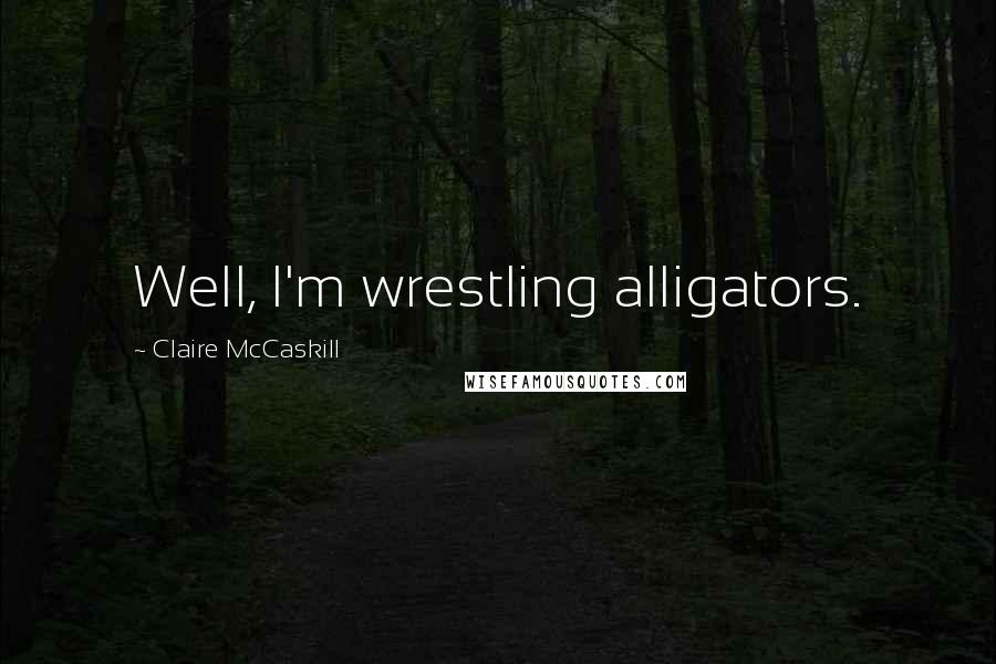 Claire McCaskill Quotes: Well, I'm wrestling alligators.