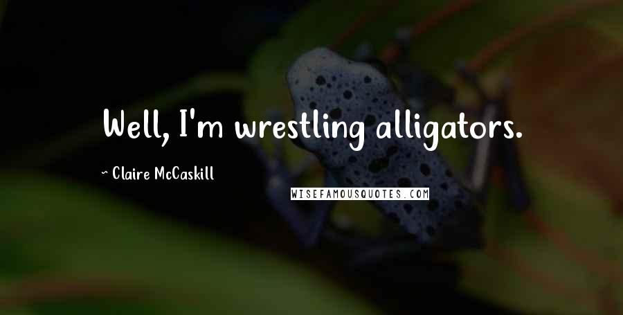 Claire McCaskill Quotes: Well, I'm wrestling alligators.