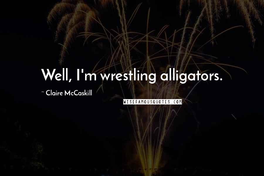 Claire McCaskill Quotes: Well, I'm wrestling alligators.