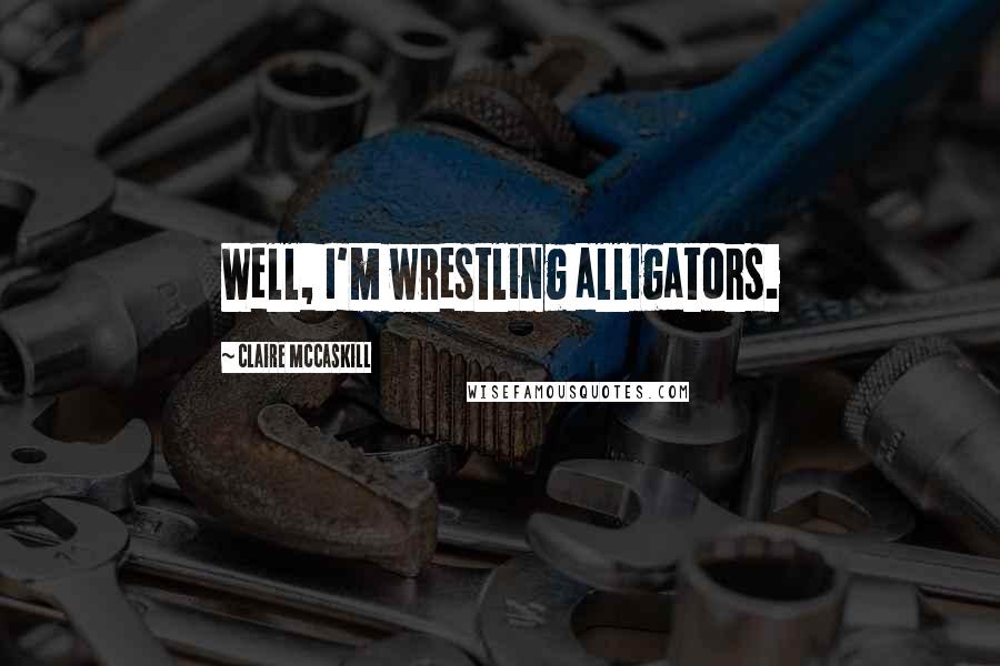 Claire McCaskill Quotes: Well, I'm wrestling alligators.