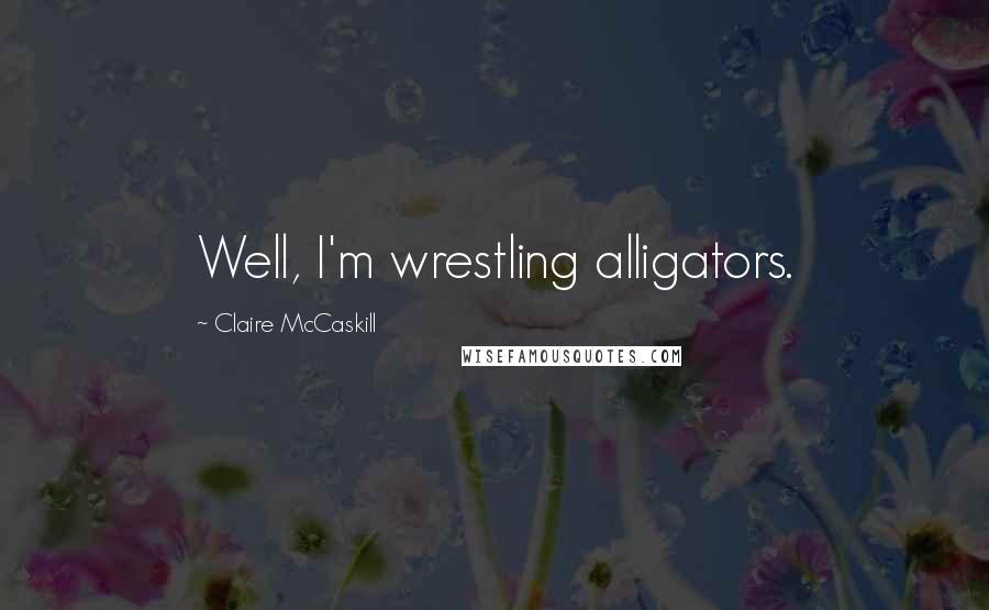 Claire McCaskill Quotes: Well, I'm wrestling alligators.