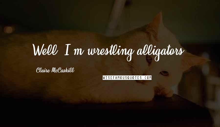 Claire McCaskill Quotes: Well, I'm wrestling alligators.