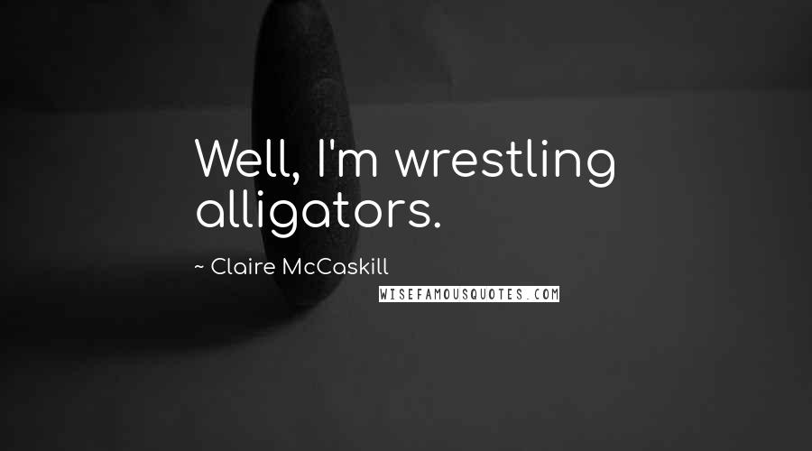 Claire McCaskill Quotes: Well, I'm wrestling alligators.