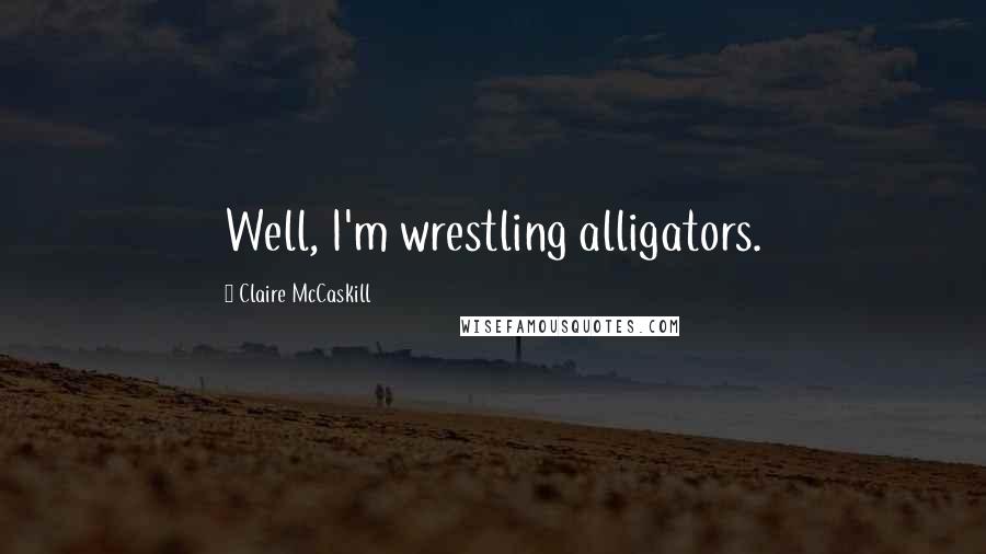 Claire McCaskill Quotes: Well, I'm wrestling alligators.