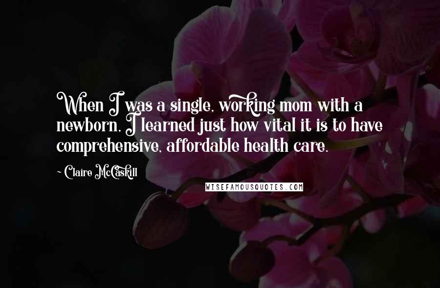 Claire McCaskill Quotes: When I was a single, working mom with a newborn, I learned just how vital it is to have comprehensive, affordable health care.