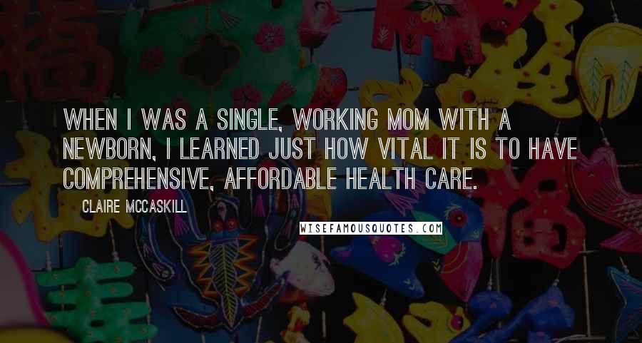 Claire McCaskill Quotes: When I was a single, working mom with a newborn, I learned just how vital it is to have comprehensive, affordable health care.