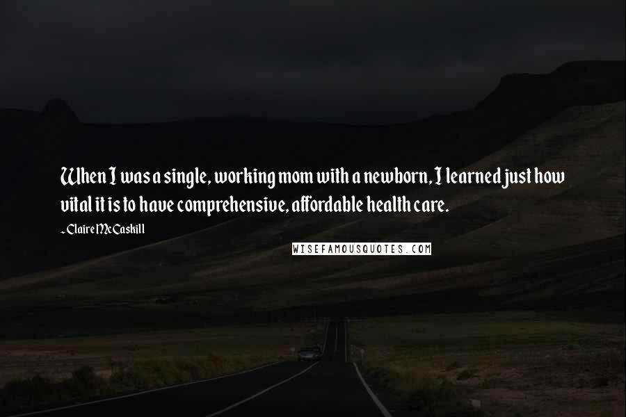 Claire McCaskill Quotes: When I was a single, working mom with a newborn, I learned just how vital it is to have comprehensive, affordable health care.