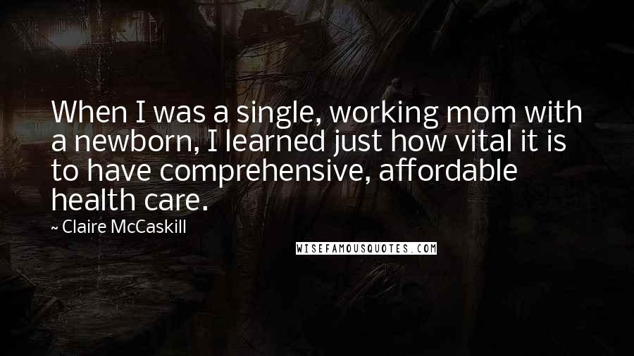 Claire McCaskill Quotes: When I was a single, working mom with a newborn, I learned just how vital it is to have comprehensive, affordable health care.