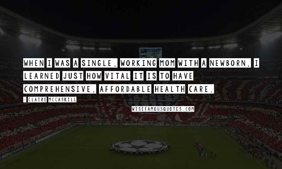 Claire McCaskill Quotes: When I was a single, working mom with a newborn, I learned just how vital it is to have comprehensive, affordable health care.