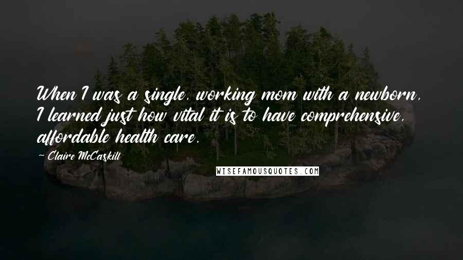 Claire McCaskill Quotes: When I was a single, working mom with a newborn, I learned just how vital it is to have comprehensive, affordable health care.