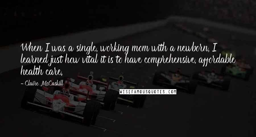 Claire McCaskill Quotes: When I was a single, working mom with a newborn, I learned just how vital it is to have comprehensive, affordable health care.