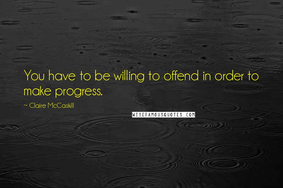 Claire McCaskill Quotes: You have to be willing to offend in order to make progress.