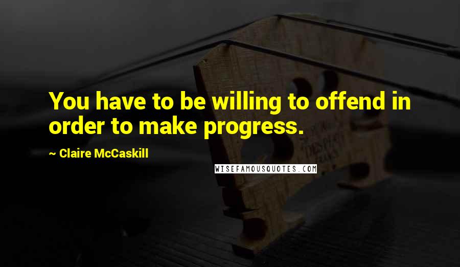 Claire McCaskill Quotes: You have to be willing to offend in order to make progress.