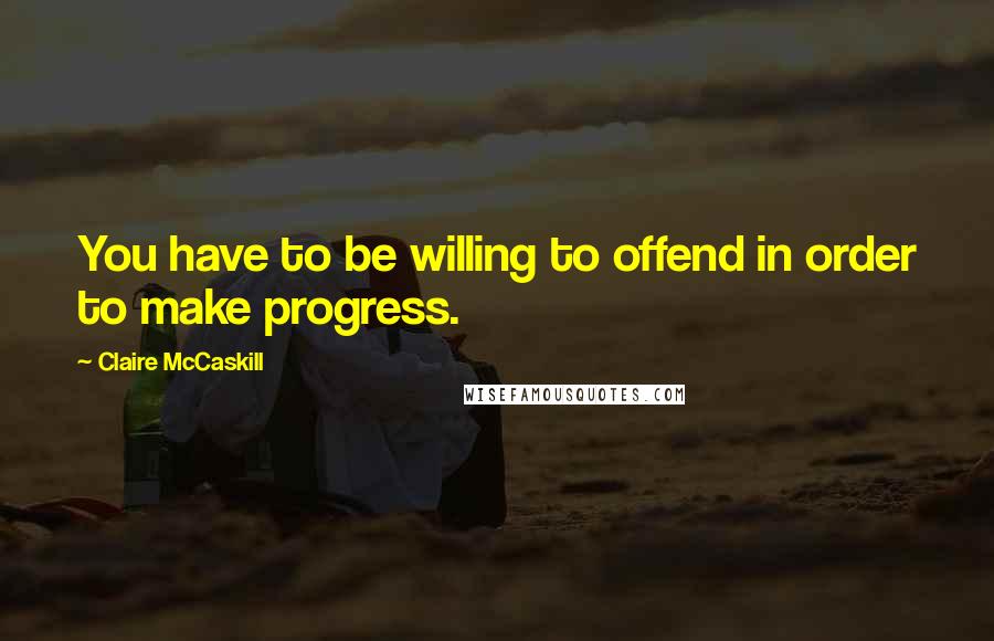 Claire McCaskill Quotes: You have to be willing to offend in order to make progress.