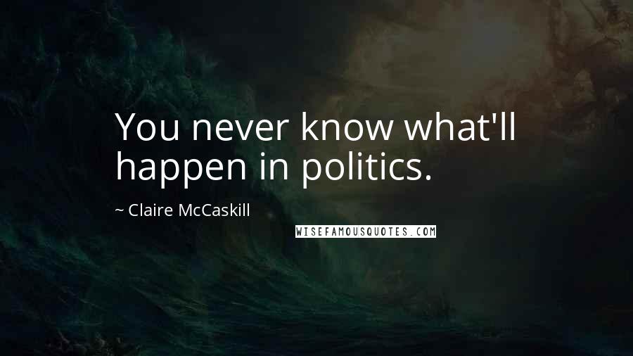 Claire McCaskill Quotes: You never know what'll happen in politics.