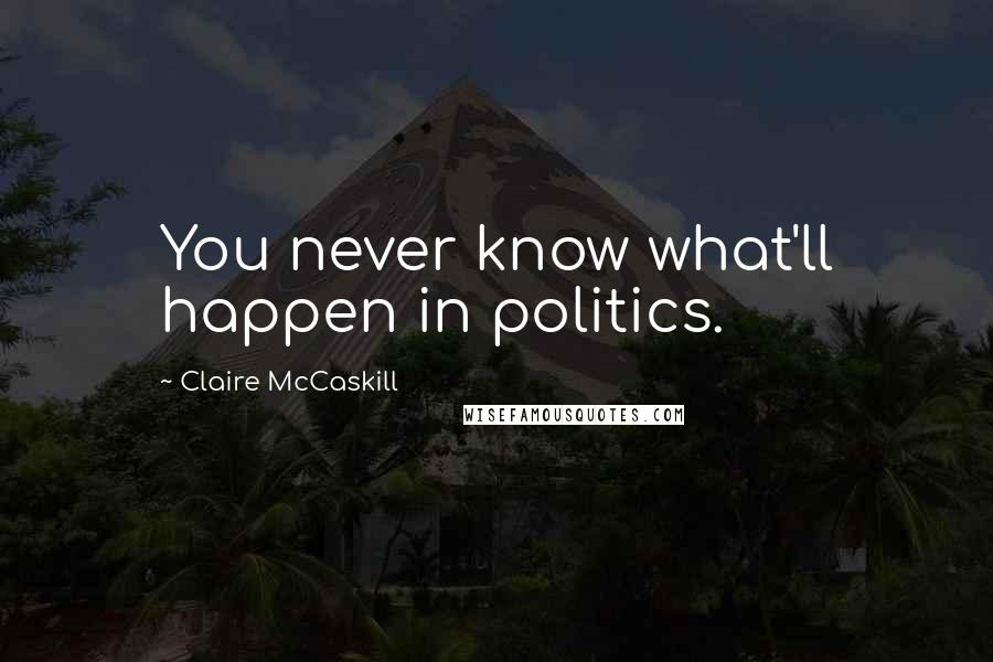 Claire McCaskill Quotes: You never know what'll happen in politics.