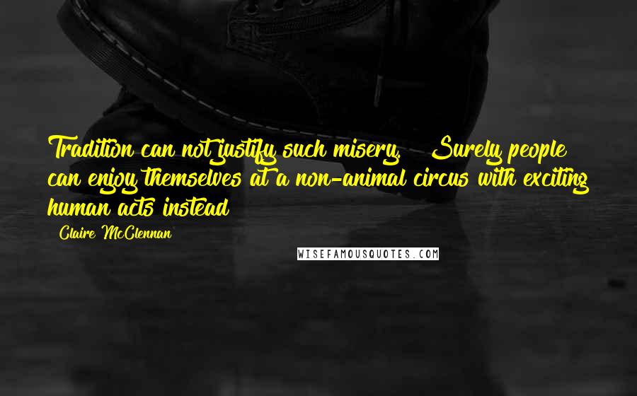 Claire McClennan Quotes: Tradition can not justify such misery. Surely people can enjoy themselves at a non-animal circus with exciting human acts instead?