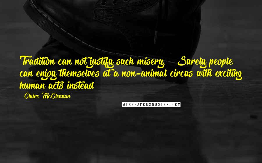 Claire McClennan Quotes: Tradition can not justify such misery.   Surely people can enjoy themselves at a non-animal circus with exciting human acts instead?