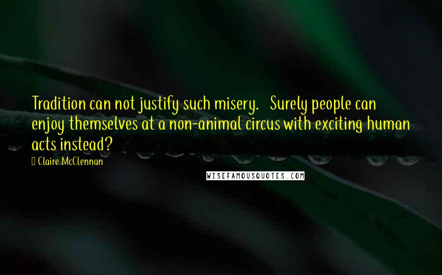 Claire McClennan Quotes: Tradition can not justify such misery.   Surely people can enjoy themselves at a non-animal circus with exciting human acts instead?