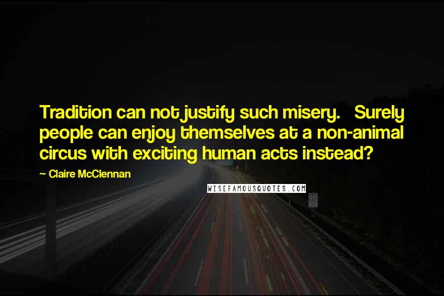 Claire McClennan Quotes: Tradition can not justify such misery.   Surely people can enjoy themselves at a non-animal circus with exciting human acts instead?