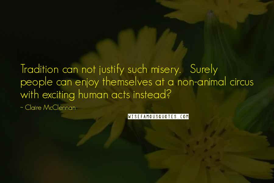 Claire McClennan Quotes: Tradition can not justify such misery.   Surely people can enjoy themselves at a non-animal circus with exciting human acts instead?