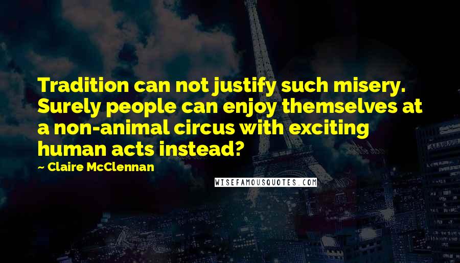 Claire McClennan Quotes: Tradition can not justify such misery.   Surely people can enjoy themselves at a non-animal circus with exciting human acts instead?