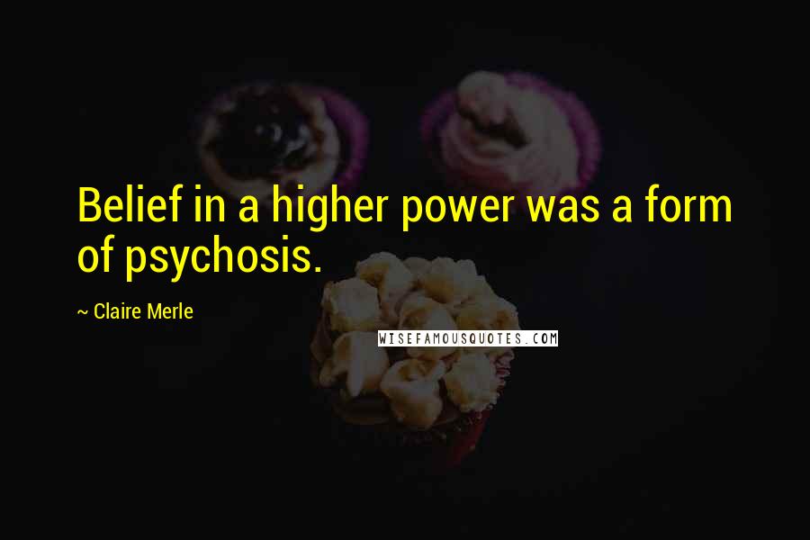 Claire Merle Quotes: Belief in a higher power was a form of psychosis.