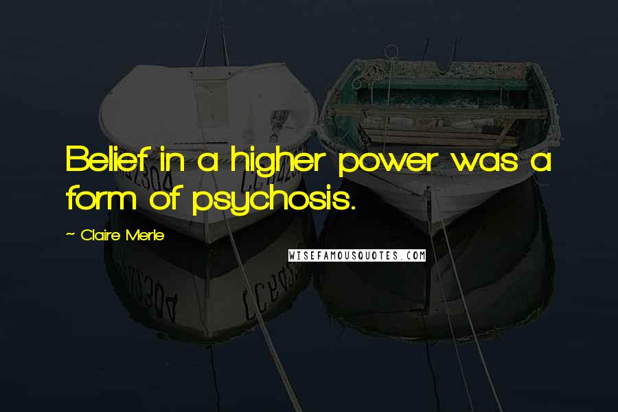 Claire Merle Quotes: Belief in a higher power was a form of psychosis.