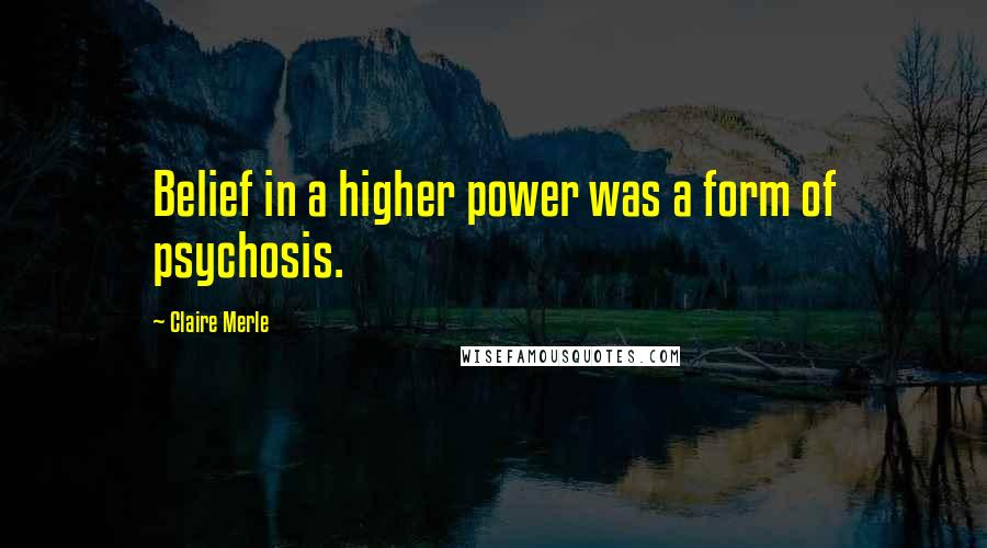 Claire Merle Quotes: Belief in a higher power was a form of psychosis.