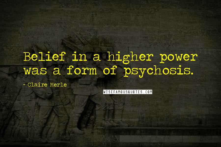 Claire Merle Quotes: Belief in a higher power was a form of psychosis.