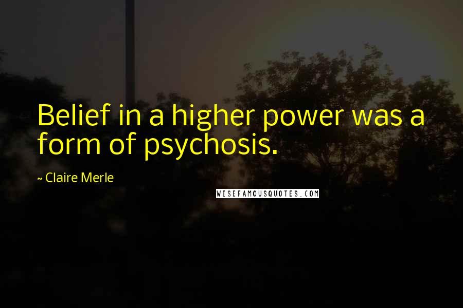 Claire Merle Quotes: Belief in a higher power was a form of psychosis.