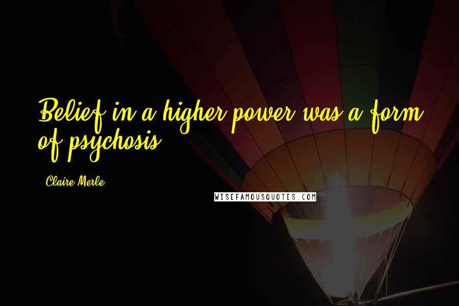 Claire Merle Quotes: Belief in a higher power was a form of psychosis.