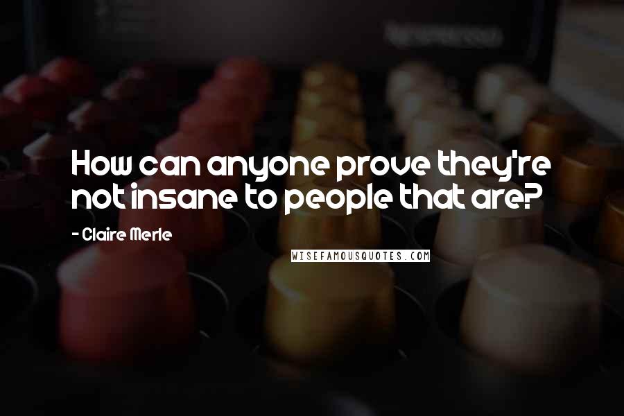 Claire Merle Quotes: How can anyone prove they're not insane to people that are?