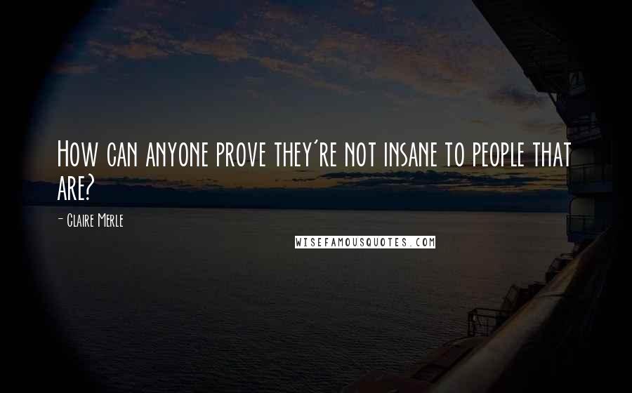 Claire Merle Quotes: How can anyone prove they're not insane to people that are?