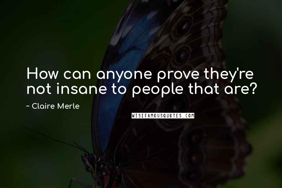 Claire Merle Quotes: How can anyone prove they're not insane to people that are?