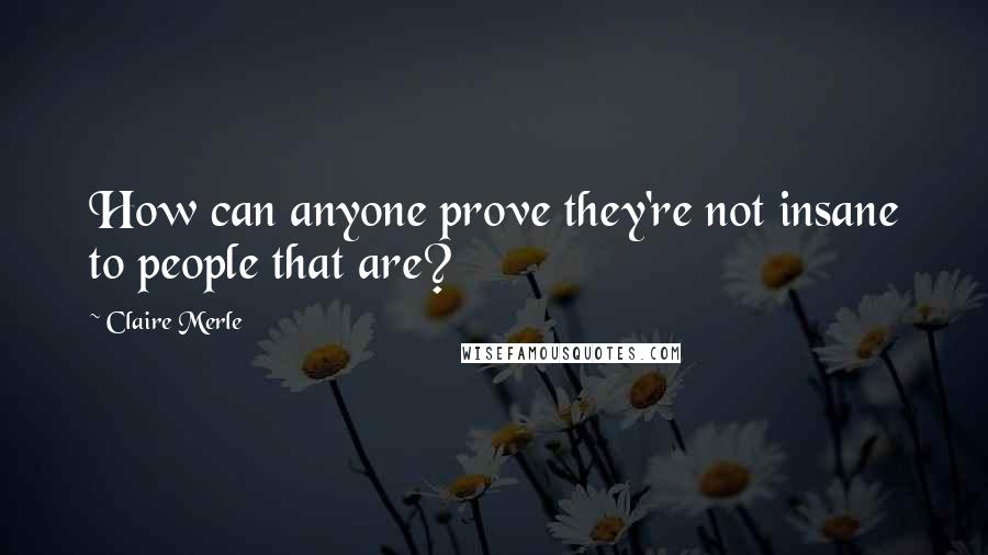Claire Merle Quotes: How can anyone prove they're not insane to people that are?