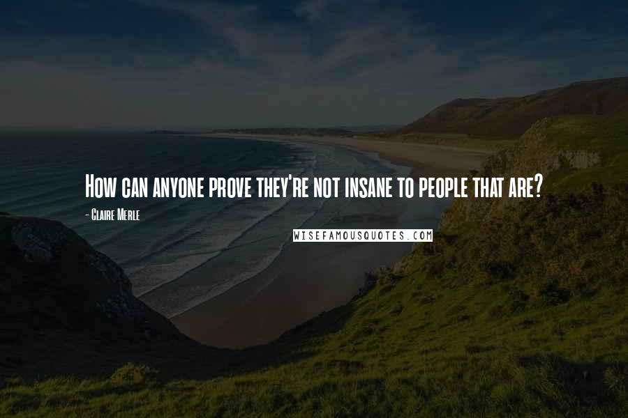 Claire Merle Quotes: How can anyone prove they're not insane to people that are?