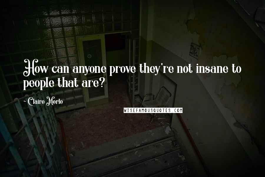 Claire Merle Quotes: How can anyone prove they're not insane to people that are?